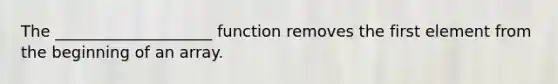 The ____________________ function removes the first element from the beginning of an array.