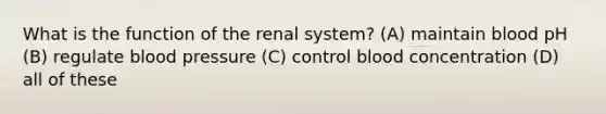 What is the function of the renal system? (A) maintain blood pH (B) regulate blood pressure (C) control blood concentration (D) all of these