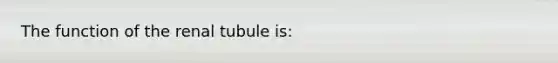 The function of the renal tubule is: