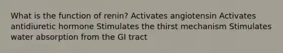 What is the function of renin? Activates angiotensin Activates antidiuretic hormone Stimulates the thirst mechanism Stimulates water absorption from the GI tract