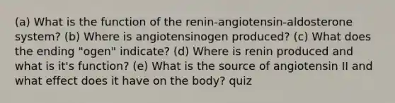 (a) What is the function of the renin-angiotensin-aldosterone system? (b) Where is angiotensinogen produced? (c) What does the ending "ogen" indicate? (d) Where is renin produced and what is it's function? (e) What is the source of angiotensin II and what effect does it have on the body? quiz