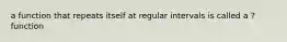 a function that repeats itself at regular intervals is called a ? function