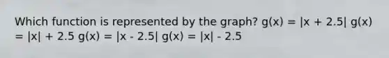 Which function is represented by the graph? g(x) = |x + 2.5| g(x) = |x| + 2.5 g(x) = |x - 2.5| g(x) = |x| - 2.5