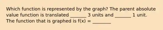 Which function is represented by the graph? The parent absolute value function is translated _______ 3 units and _______ 1 unit. The function that is graphed is f(x) = ________