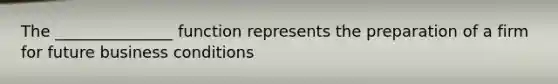 The _______________ function represents the preparation of a firm for future business conditions