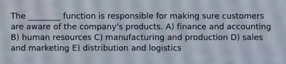 The ________ function is responsible for making sure customers are aware of the company's products. A) finance and accounting B) human resources C) manufacturing and production D) sales and marketing E) distribution and logistics