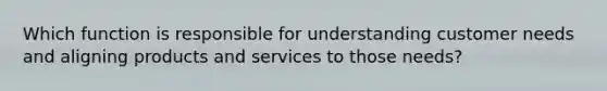 Which function is responsible for understanding customer needs and aligning products and services to those needs?