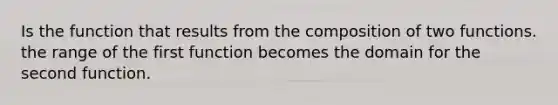 Is the function that results from the composition of two functions. the range of the first function becomes the domain for the second function.