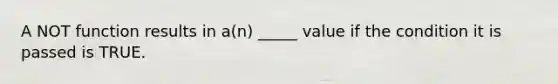 A NOT function results in a(n) _____ value if the condition it is passed is TRUE.