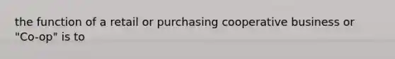 the function of a retail or purchasing cooperative business or "Co-op" is to