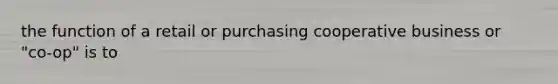 the function of a retail or purchasing cooperative business or "co-op" is to