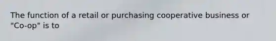 The function of a retail or purchasing cooperative business or "Co-op" is to