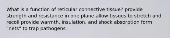 What is a function of reticular connective tissue? provide strength and resistance in one plane allow tissues to stretch and recoil provide warmth, insulation, and shock absorption form "nets" to trap pathogens