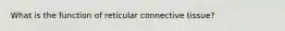 What is the function of reticular connective tissue?