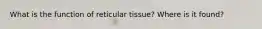 What is the function of reticular tissue? Where is it found?