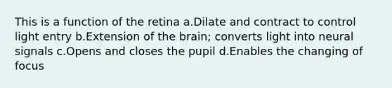 This is a function of the retina a.Dilate and contract to control light entry b.Extension of <a href='https://www.questionai.com/knowledge/kLMtJeqKp6-the-brain' class='anchor-knowledge'>the brain</a>; converts light into neural signals c.Opens and closes the pupil d.Enables the changing of focus