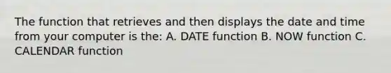 The function that retrieves and then displays the date and time from your computer is the: A. DATE function B. NOW function C. CALENDAR function