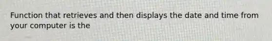 Function that retrieves and then displays the date and time from your computer is the