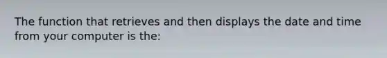 The function that retrieves and then displays the date and time from your computer is the: