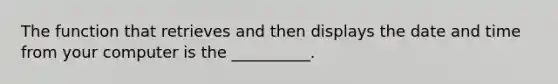 The function that retrieves and then displays the date and time from your computer is the __________.