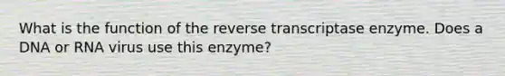 What is the function of the reverse transcriptase enzyme. Does a DNA or RNA virus use this enzyme?