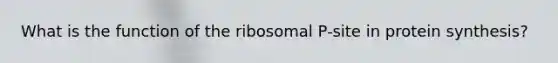 What is the function of the ribosomal P-site in protein synthesis?