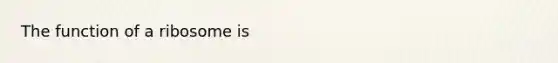 The function of a ribosome is