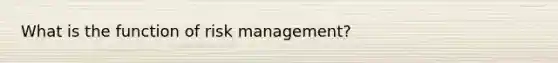 What is the function of risk management?