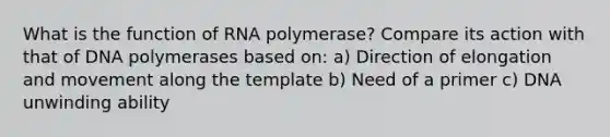 What is the function of RNA polymerase? Compare its action with that of DNA polymerases based on: a) Direction of elongation and movement along the template b) Need of a primer c) DNA unwinding ability