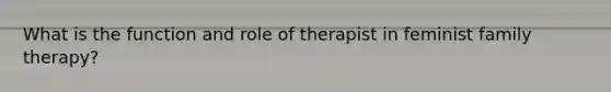 What is the function and role of therapist in feminist family therapy?