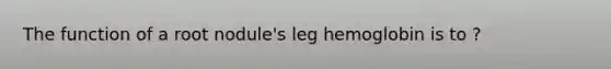 The function of a root nodule's leg hemoglobin is to ?