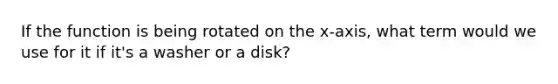 If the function is being rotated on the x-axis, what term would we use for it if it's a washer or a disk?