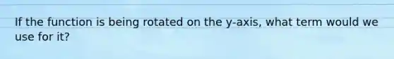 If the function is being rotated on the y-axis, what term would we use for it?