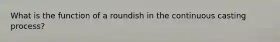 What is the function of a roundish in the continuous casting process?