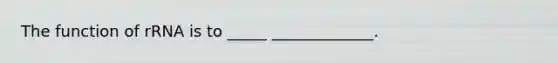 The function of rRNA is to _____ _____________.