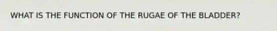 WHAT IS THE FUNCTION OF THE RUGAE OF THE BLADDER?