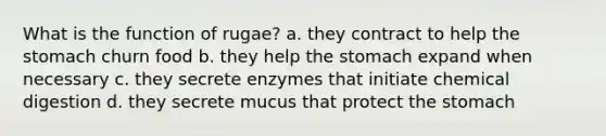 What is the function of rugae? a. they contract to help the stomach churn food b. they help the stomach expand when necessary c. they secrete enzymes that initiate chemical digestion d. they secrete mucus that protect the stomach