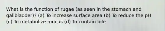 What is the function of rugae (as seen in the stomach and gallbladder)? (a) To increase surface area (b) To reduce the pH (c) To metabolize mucus (d) To contain bile