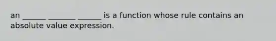 an ______ _______ ______ is a function whose rule contains an absolute value expression.