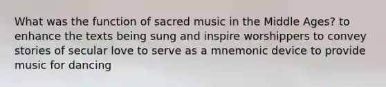 What was the function of sacred music in the Middle Ages? to enhance the texts being sung and inspire worshippers to convey stories of secular love to serve as a mnemonic device to provide music for dancing