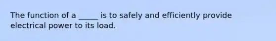 The function of a _____ is to safely and efficiently provide electrical power to its load.