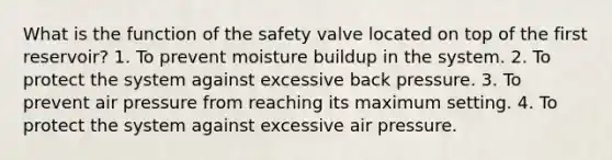 What is the function of the safety valve located on top of the first reservoir? 1. To prevent moisture buildup in the system. 2. To protect the system against excessive back pressure. 3. To prevent air pressure from reaching its maximum setting. 4. To protect the system against excessive air pressure.