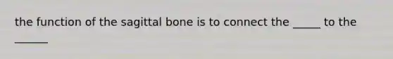 the function of the sagittal bone is to connect the _____ to the ______