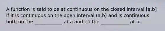 A function is said to be at continuous on the closed interval [a,b] if it is continuous on the open interval (a,b) and is continuous both on the ____________ at a and on the ____________ at b.