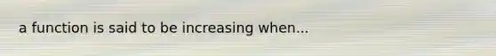 a function is said to be increasing when...