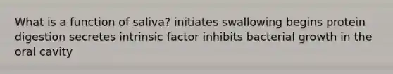 What is a function of saliva? initiates swallowing begins protein digestion secretes intrinsic factor inhibits bacterial growth in the oral cavity