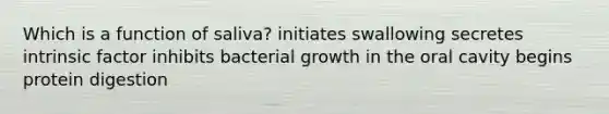 Which is a function of saliva? initiates swallowing secretes intrinsic factor inhibits bacterial growth in the oral cavity begins protein digestion