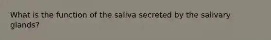 What is the function of the saliva secreted by the salivary glands?