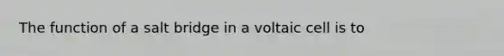 The function of a salt bridge in a voltaic cell is to