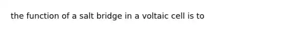 the function of a salt bridge in a voltaic cell is to